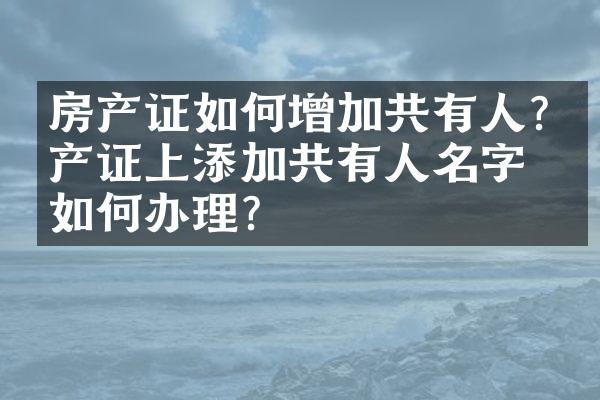 房产证如何增加共有人?房产证上添加共有人名字，如何办理？