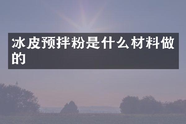 冰皮预拌粉是什么材料做的