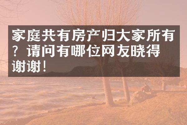 家庭共有房产归大家所有？请问有哪位网友晓得，谢谢！