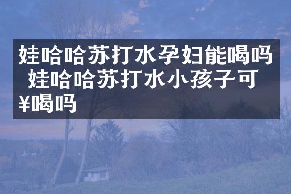 娃哈哈苏打水孕妇能喝吗 娃哈哈苏打水小孩子可以喝吗