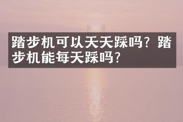 踏步机可以天天踩吗？踏步机能每天踩吗？