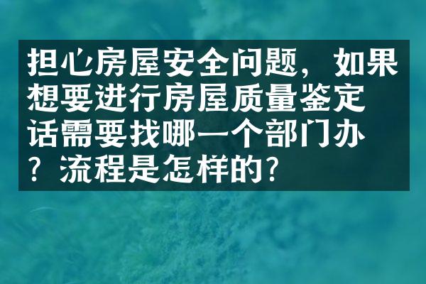 担心房屋安全问题，如果想要进行房屋质量鉴定的话需要找哪一个部门办理？流程是怎样的？