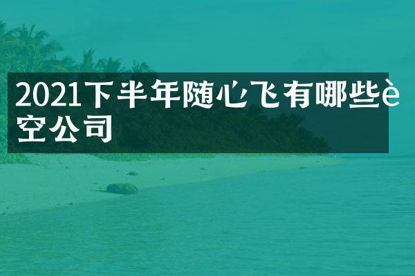 2021下半年随心飞有哪些航空公司