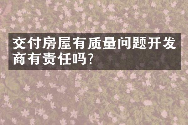 交付房屋有质量问题开发商有责任吗？