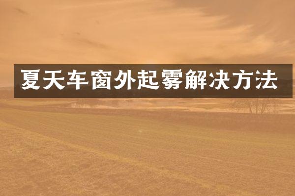 夏天车窗外起雾解决方法