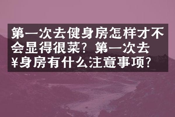 第一次去健身房怎样才不会显得很菜？第一次去健身房有什么注意事项？