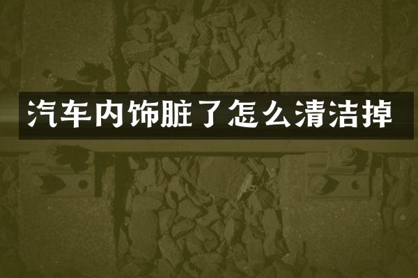 汽车内饰脏了怎么清洁掉