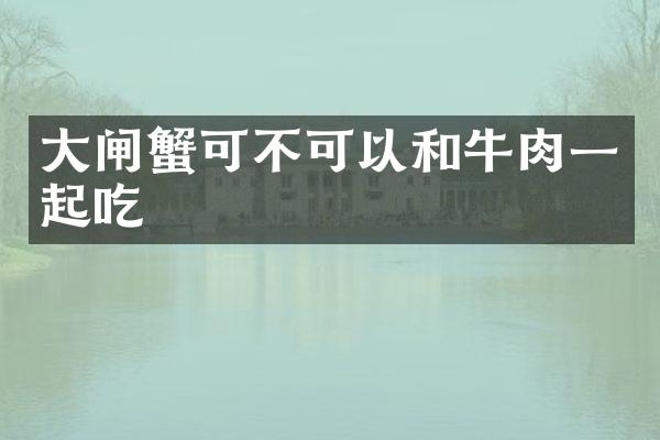 大闸蟹可不可以和牛肉一起吃