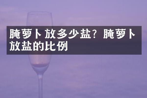 腌萝卜放多少盐？腌萝卜放盐的比例