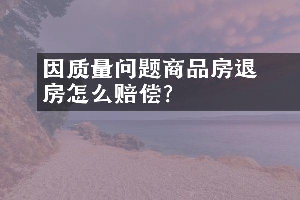 ﻿﻿因质量问题商品房退房怎么赔偿？