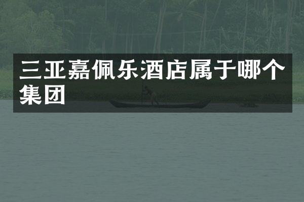 三亚嘉佩乐酒店属于哪个集团