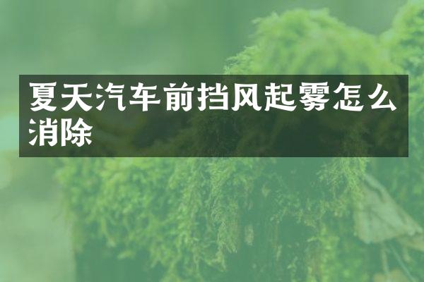 夏天汽车前挡风起雾怎么消除