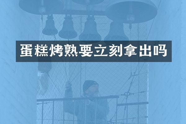 蛋糕烤熟要立刻拿出吗