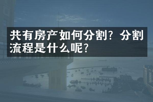 共有房产如何分割？分割流程是什么呢？