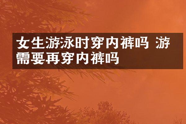 女生游泳时穿内裤吗 游泳需要再穿内裤吗