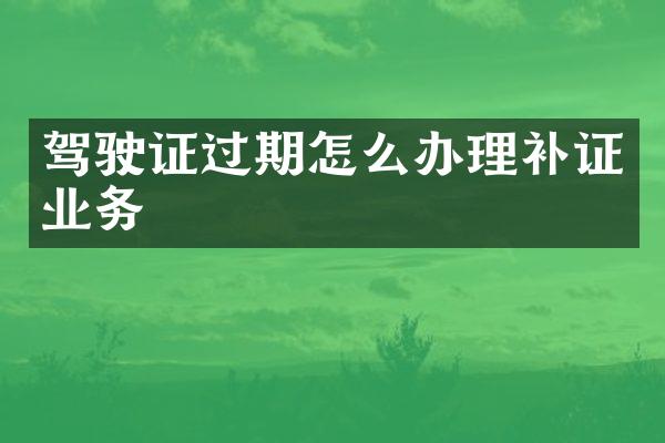 驾驶证过期怎么办理补证业务