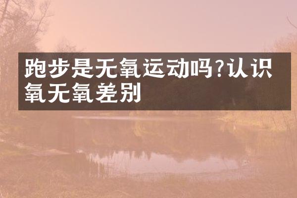 跑步是无氧运动吗?认识有氧无氧差别