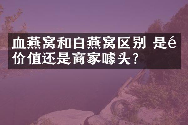 血燕窝和白燕窝区别 是高价值还是商家噱头？