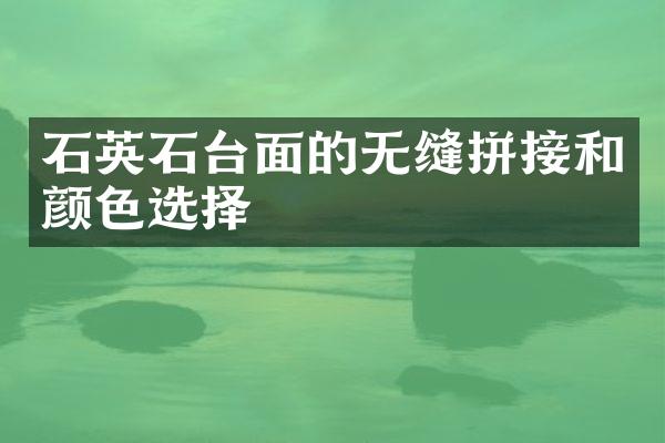 石英石台面的无缝拼接和颜色选择
