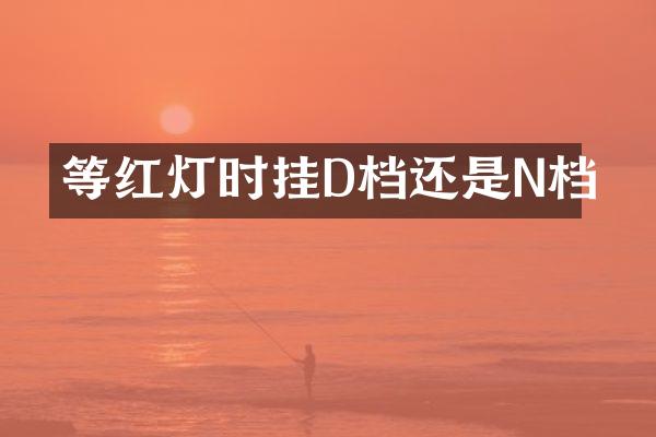 等红灯时挂D档还是N档