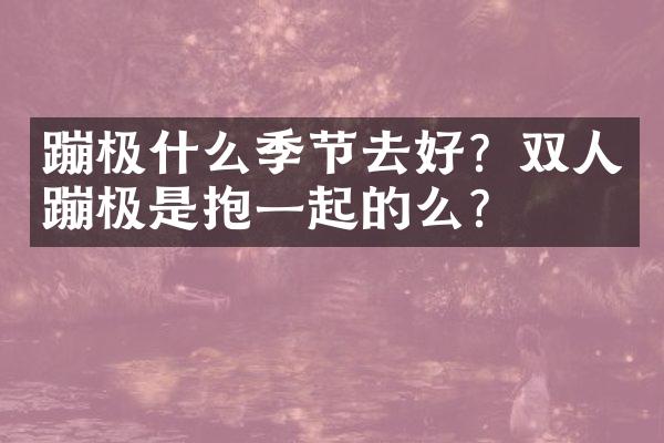 蹦极什么季节去好？双人蹦极是抱一起的么？