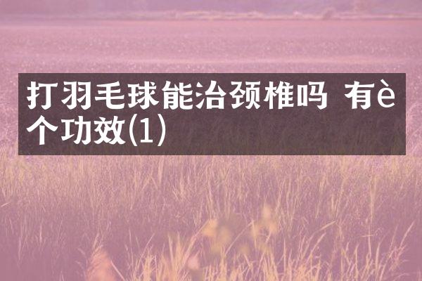 打羽毛球能治颈椎吗 有这个功效(1)