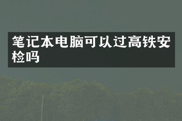 笔记本电脑可以过高铁安检吗