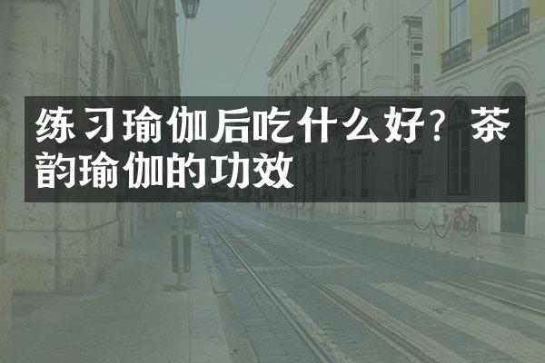 练习瑜伽后吃什么好？茶韵瑜伽的功效