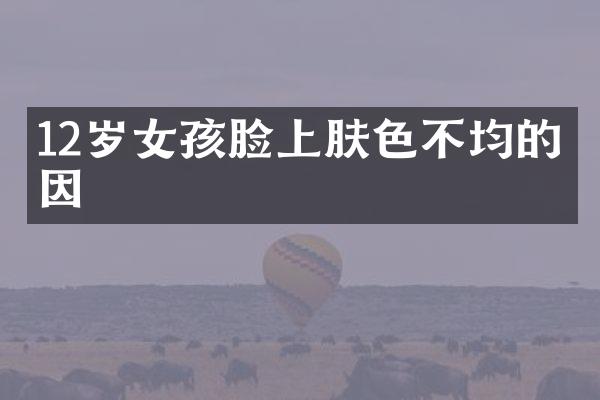 12岁女孩脸上肤色不均的原因