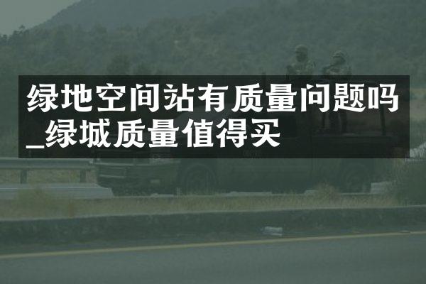 绿地空间站有质量问题吗_绿城质量值得买