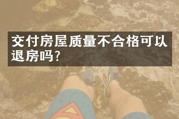 交付房屋质量不合格可以退房吗？