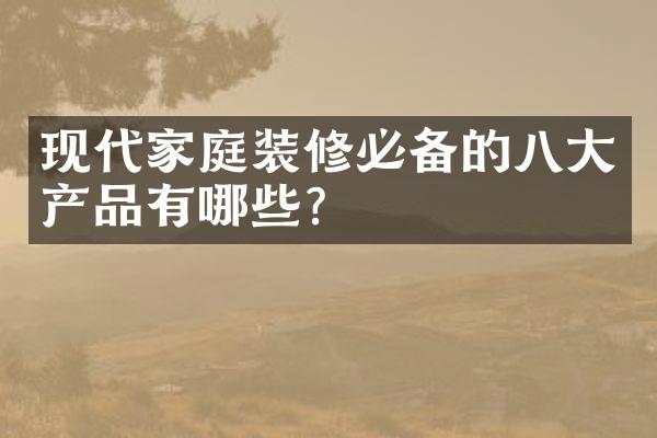 现代家庭装修必备的八大产品有哪些？