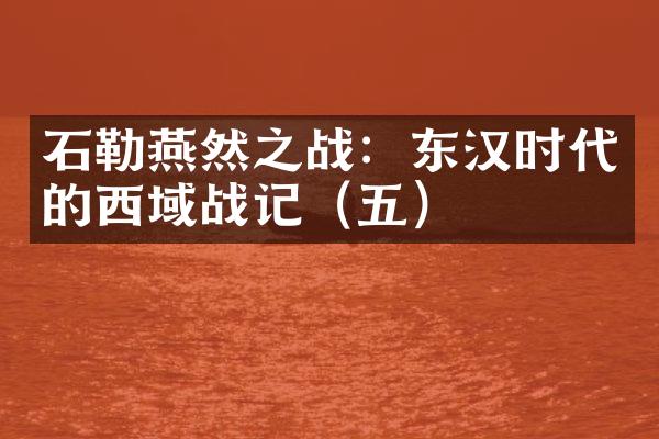 石勒燕然之战：东汉时代的西域战记（五）