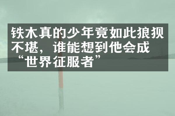 铁木真的少年竟如此狼狈不堪，谁能想到他会成为“世界征服者”