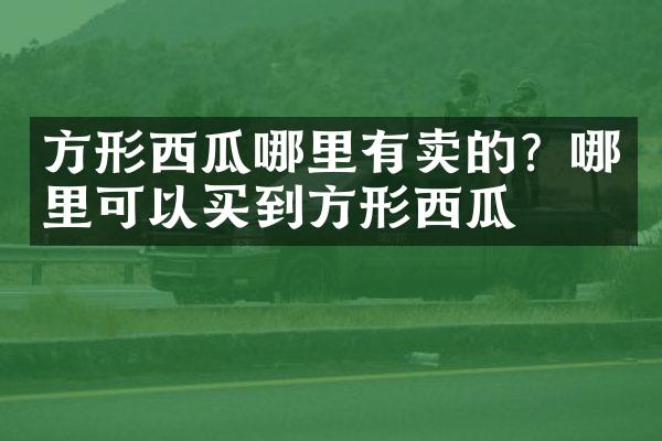 方形西瓜哪里有卖的？哪里可以买到方形西瓜