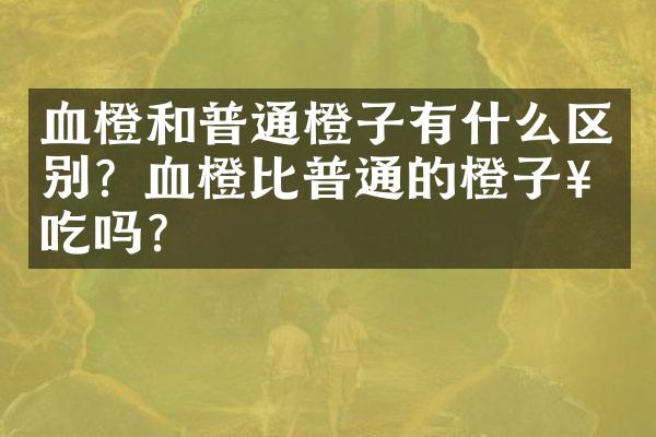 血橙和普通橙子有什么区别？血橙比普通的橙子好吃吗？