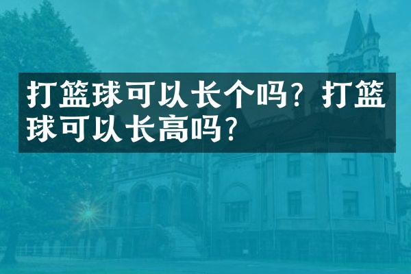 打篮球可以长个吗？打篮球可以长高吗？
