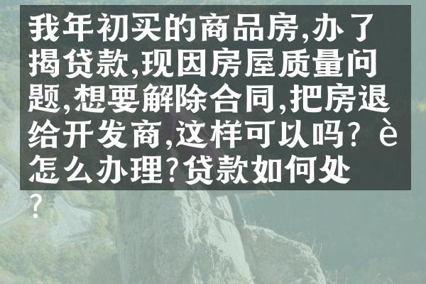 我年初买的商品房,办了按揭贷款,现因房屋质量问题,想要解除合同,把房退给开发商,这样可以吗？要怎么办理?贷款如何处理?