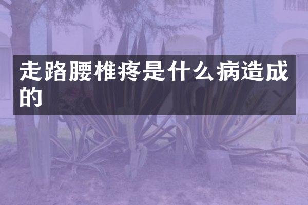 走路腰椎疼是什么病造成的