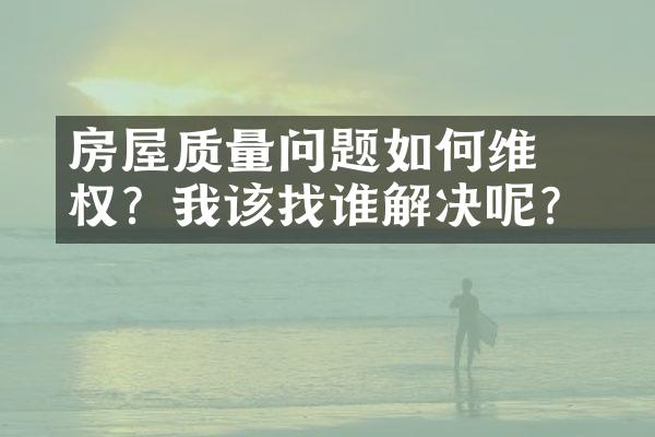 ﻿﻿房屋质量问题如何维权？我该找谁解决呢？