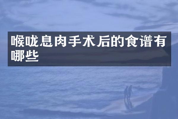 喉咙息肉手术后的食谱有哪些