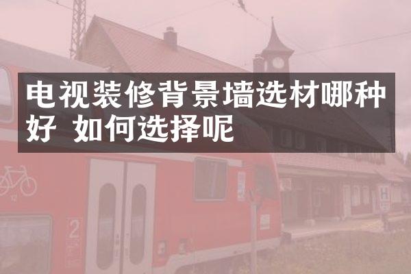 电视装修背景墙选材哪种好 如何选择呢