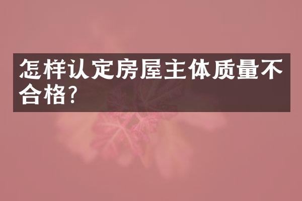 怎样认定房屋主体质量不合格？