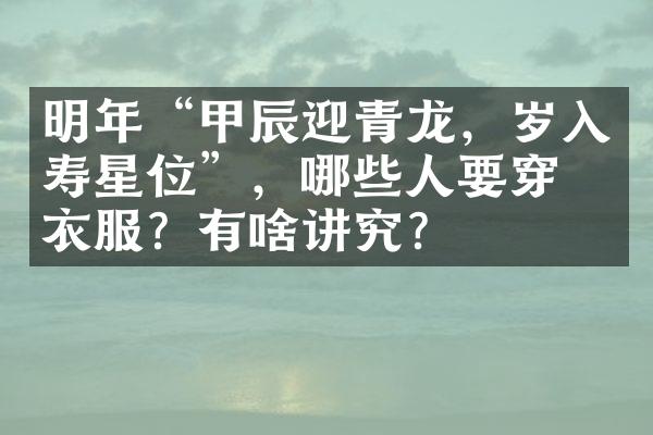 明年“甲辰迎青龙，岁入寿星位”，哪些人要穿红衣服？有啥讲究？