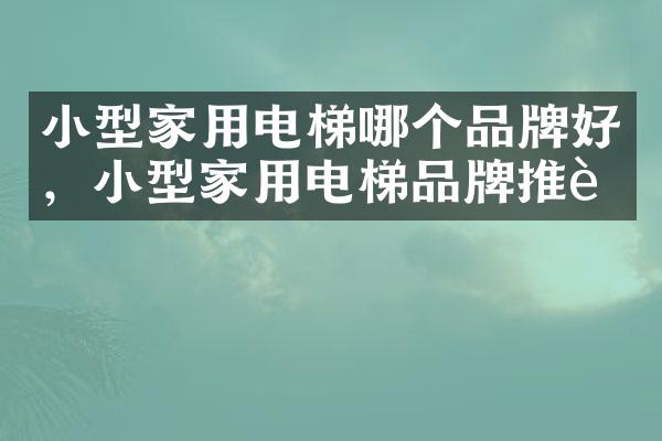 小型家用电梯哪个品牌好，小型家用电梯品牌推荐