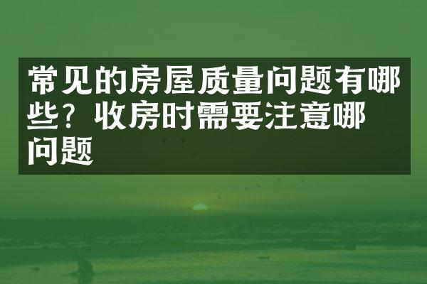常见的房屋质量问题有哪些？收房时需要注意哪些问题