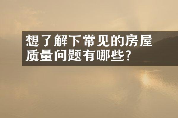 ﻿﻿想了解下常见的房屋质量问题有哪些？