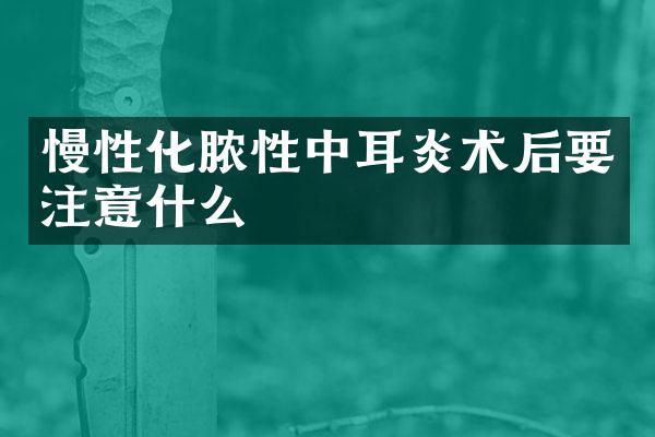 慢性化脓性中耳炎术后要注意什么