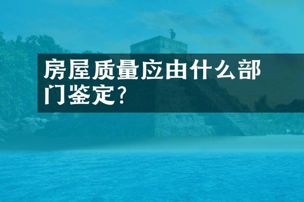 ﻿﻿房屋质量应由什么部门鉴定？