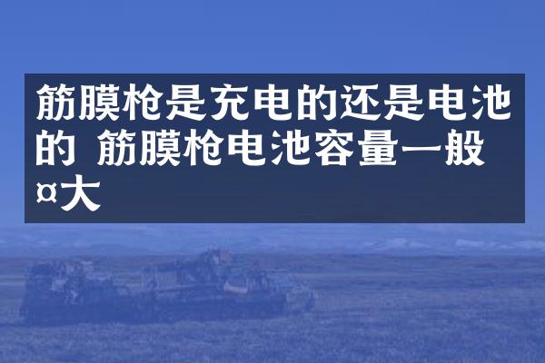 筋膜枪是充电的还是电池的 筋膜枪电池容量一般多大